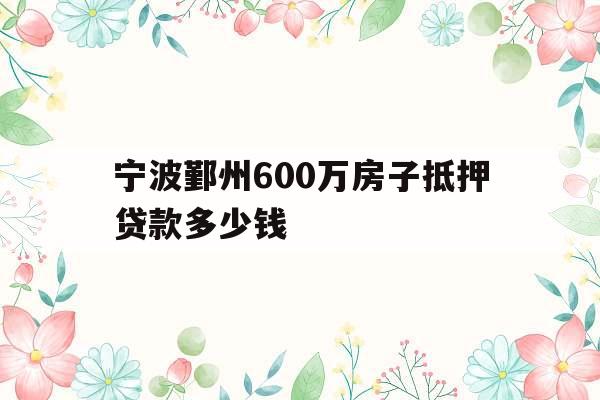 宁波鄞州600万房子抵押贷款多少钱