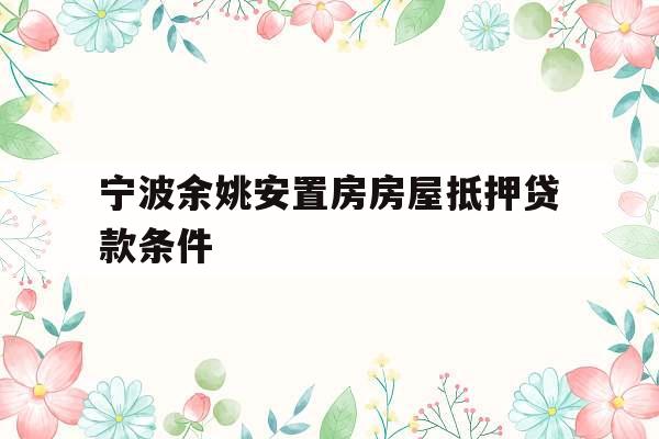 宁波余姚安置房房屋抵押贷款条件