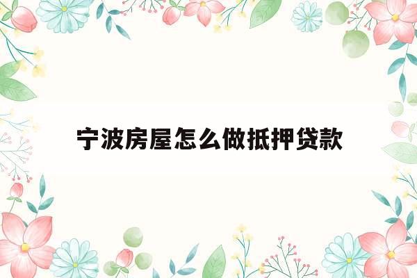宁波房屋怎么做抵押贷款