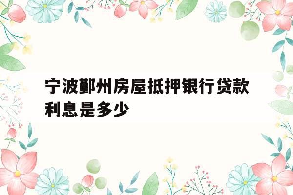 宁波鄞州房屋抵押银行贷款利息是多少
