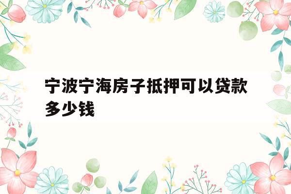 宁波宁海房子抵押可以贷款多少钱