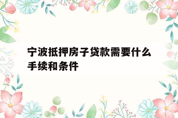 宁波抵押房子贷款需要什么手续和条件
