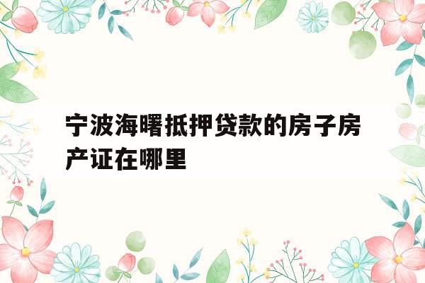 宁波海曙抵押贷款的房子房产证在哪里
