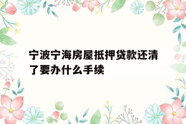 宁波宁海房屋抵押贷款还清了要办什么手续
