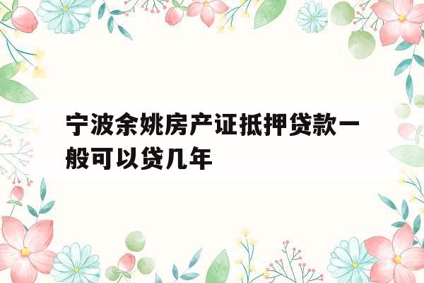 宁波余姚房产证抵押贷款一般可以贷几年