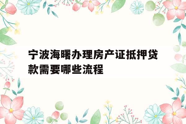 宁波海曙办理房产证抵押贷款需要哪些流程