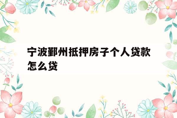 宁波鄞州抵押房子个人贷款怎么贷