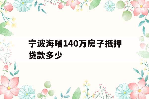 宁波海曙140万房子抵押贷款多少