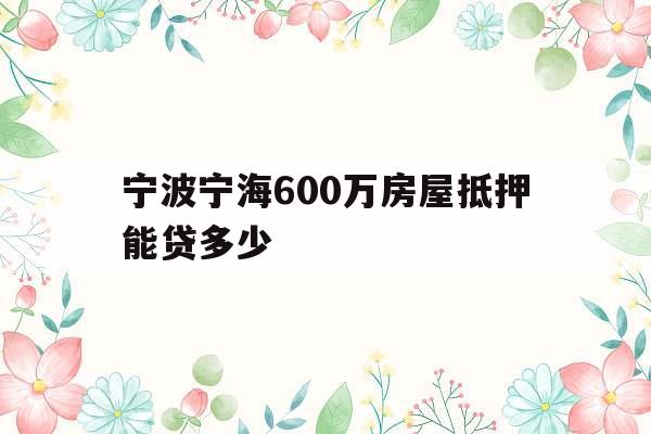 宁波宁海600万房屋抵押能贷多少