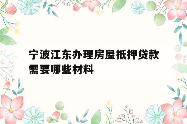 宁波江东办理房屋抵押贷款需要哪些材料