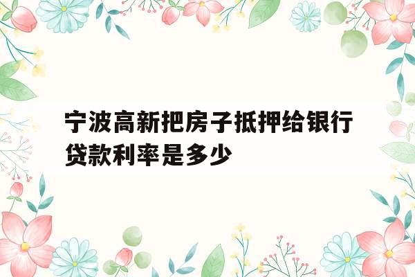 宁波高新把房子抵押给银行贷款利率是多少