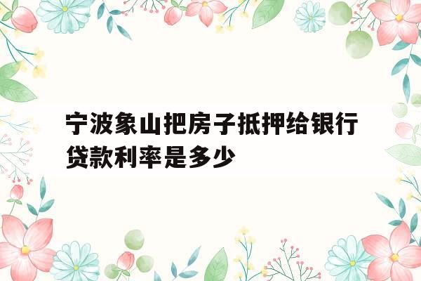 宁波象山把房子抵押给银行贷款利率是多少