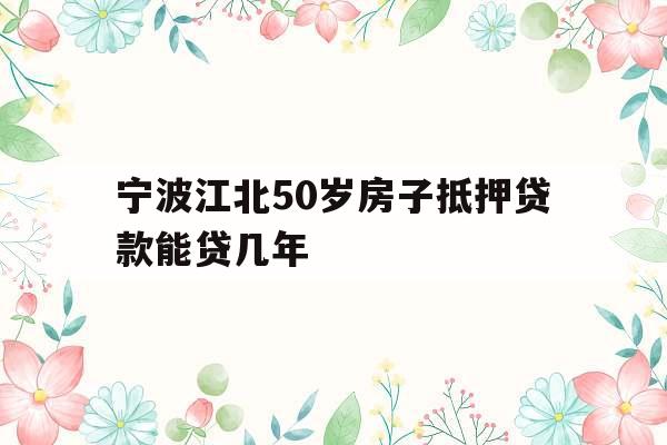 宁波江北50岁房子抵押贷款能贷几年