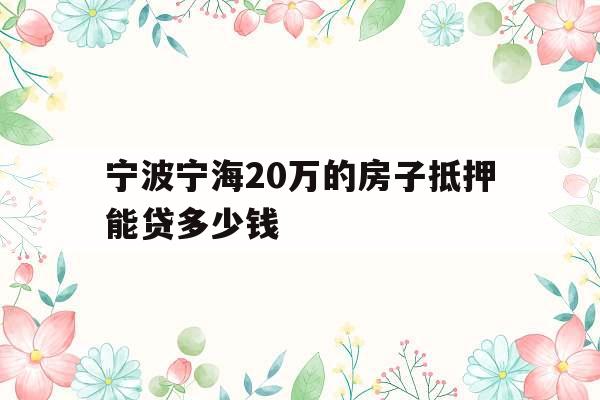 宁波宁海20万的房子抵押能贷多少钱
