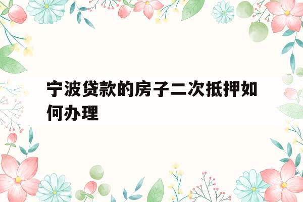宁波贷款的房子二次抵押如何办理