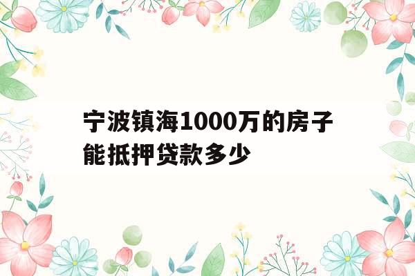 宁波镇海1000万的房子能抵押贷款多少