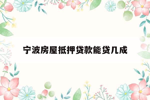 宁波房屋抵押贷款能贷几成