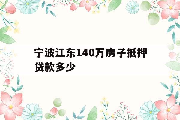 宁波江东140万房子抵押贷款多少