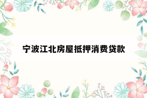 宁波江北房屋抵押消费贷款