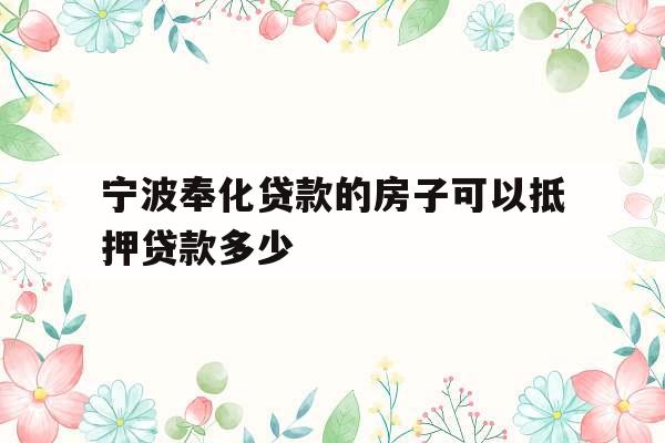宁波奉化贷款的房子可以抵押贷款多少