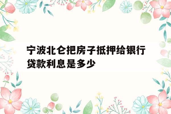 宁波北仑把房子抵押给银行贷款利息是多少