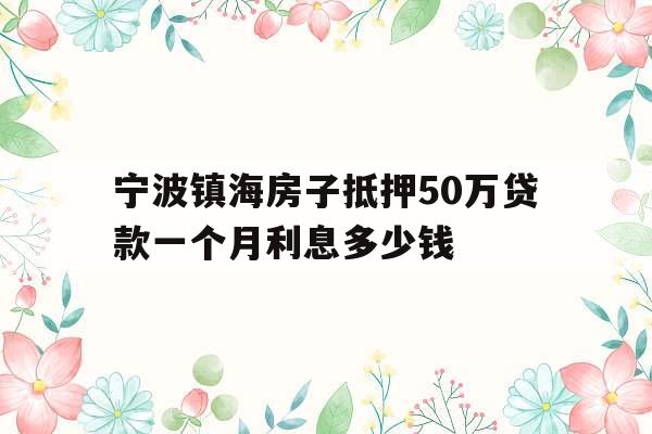 宁波镇海房子抵押50万贷款一个月利息多少钱
