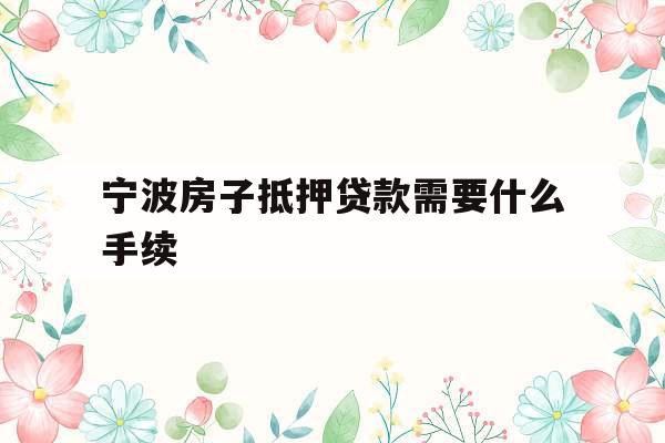 宁波房子抵押贷款需要什么手续