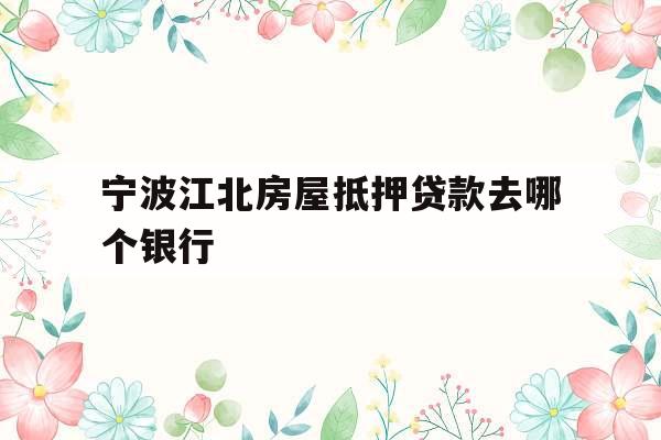 宁波江北房屋抵押贷款去哪个银行