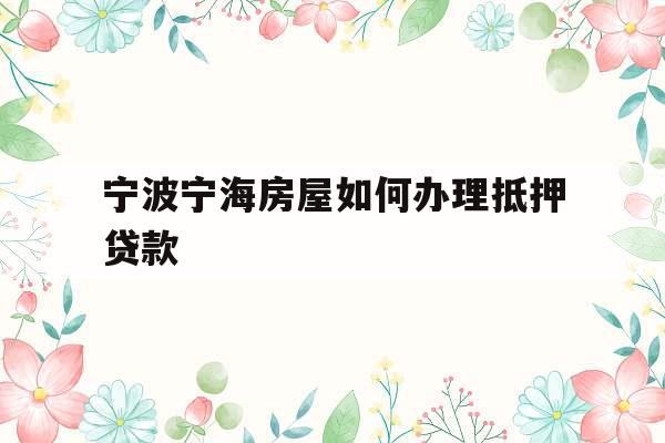 宁波宁海房屋如何办理抵押贷款