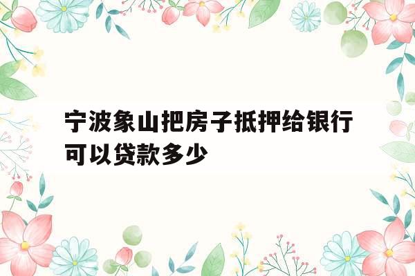 宁波象山把房子抵押给银行可以贷款多少