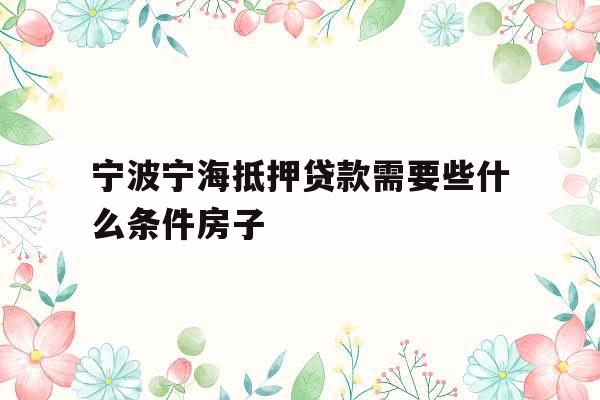 宁波宁海抵押贷款需要些什么条件房子
