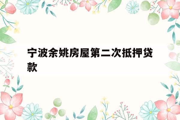 宁波余姚房屋第二次抵押贷款