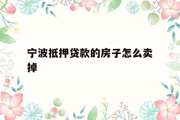 宁波抵押贷款的房子怎么卖掉