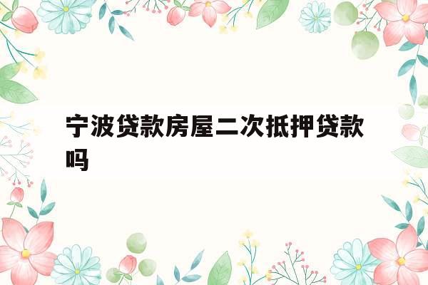 宁波贷款房屋二次抵押贷款吗