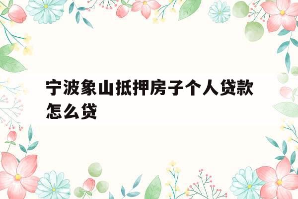宁波象山抵押房子个人贷款怎么贷