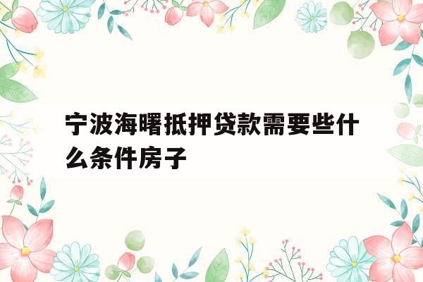 宁波海曙抵押贷款需要些什么条件房子