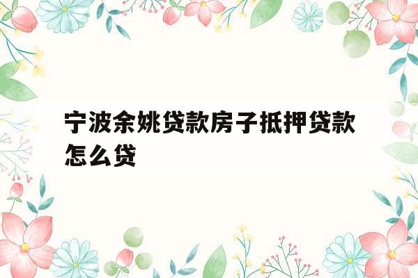 宁波余姚贷款房子抵押贷款怎么贷