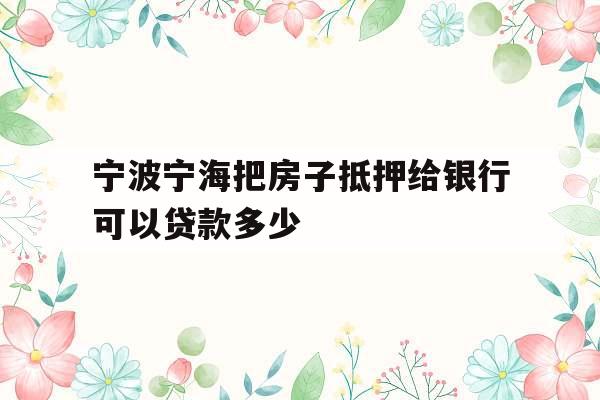 宁波宁海把房子抵押给银行可以贷款多少