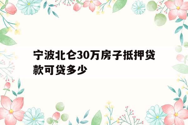 宁波北仑30万房子抵押贷款可贷多少