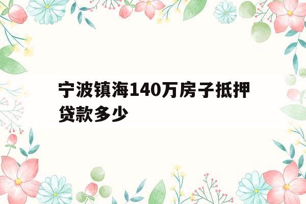 宁波镇海140万房子抵押贷款多少