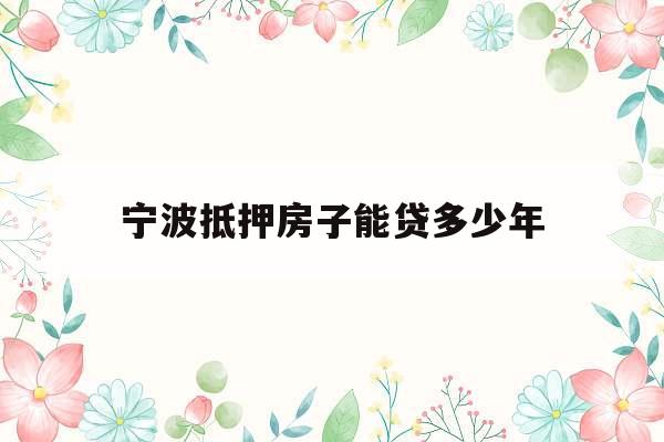 宁波抵押房子能贷多少年