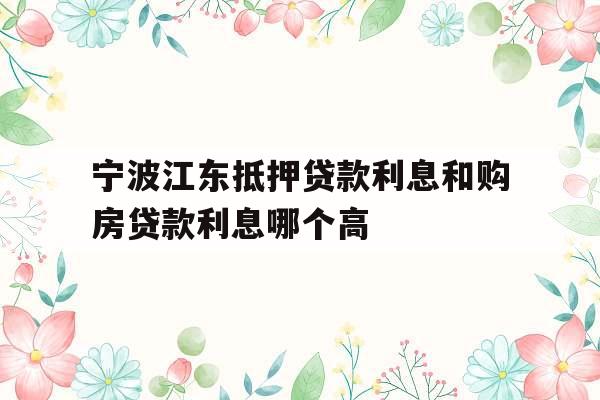 宁波江东抵押贷款利息和购房贷款利息哪个高