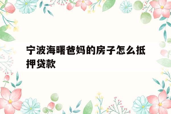 宁波海曙爸妈的房子怎么抵押贷款