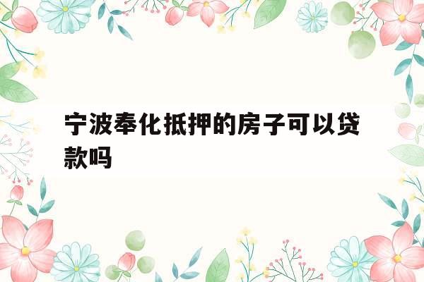 宁波奉化抵押的房子可以贷款吗