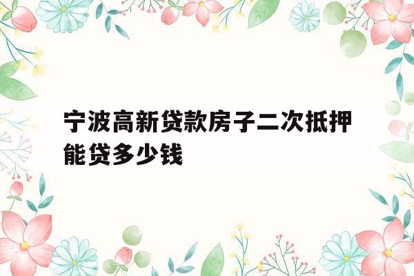 宁波高新贷款房子二次抵押能贷多少钱