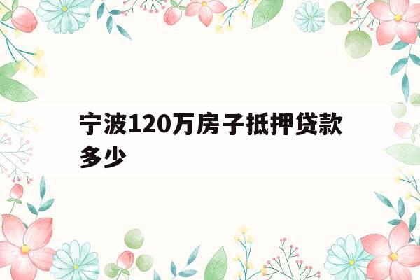 宁波120万房子抵押贷款多少
