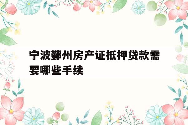 宁波鄞州房产证抵押贷款需要哪些手续