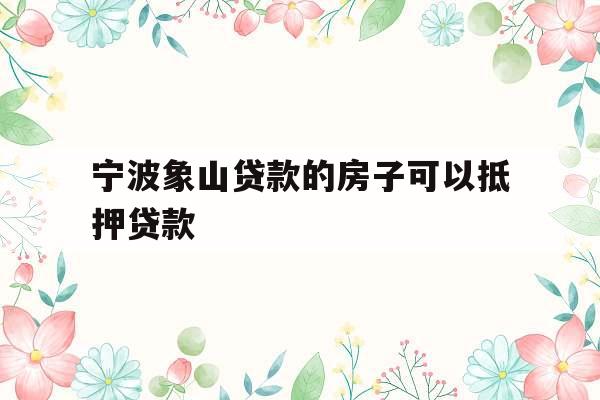 宁波象山贷款的房子可以抵押贷款