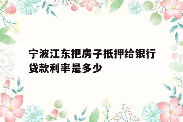 宁波江东把房子抵押给银行贷款利率是多少