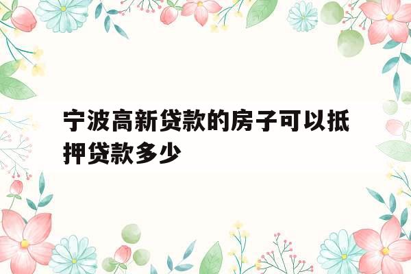 宁波高新贷款的房子可以抵押贷款多少